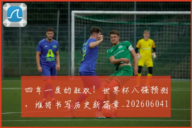 四年一度的狂欢!世界杯八强预测,谁将书写历史新篇章_20260604144255