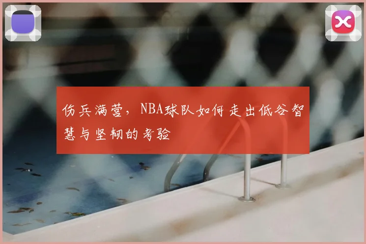 伤兵满营，NBA球队如何走出低谷智慧与坚韧的考验