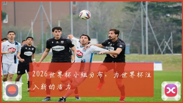 2026世界杯小组分布，为世界杯注入新的活力