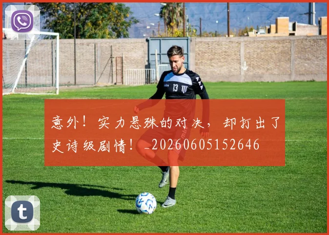 意外！实力悬殊的对决，却打出了史诗级剧情！_20260605152646