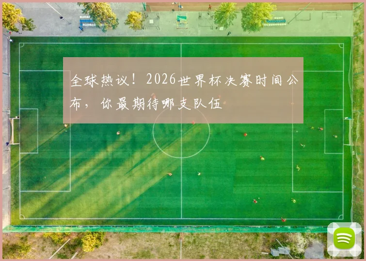 全球热议！2026世界杯决赛时间公布，你最期待哪支队伍
