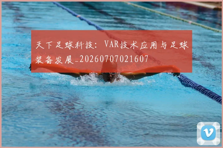 天下足球科技：VAR技术应用与足球装备发展_20260707021607