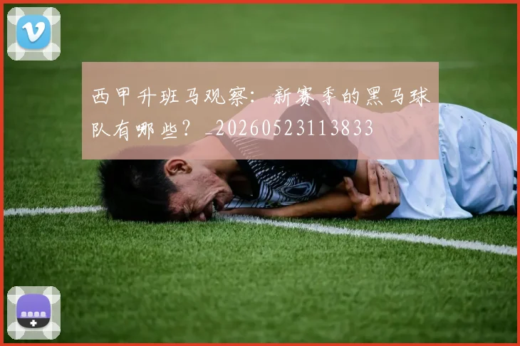 西甲升班马观察：新赛季的黑马球队有哪些？_20260523113833