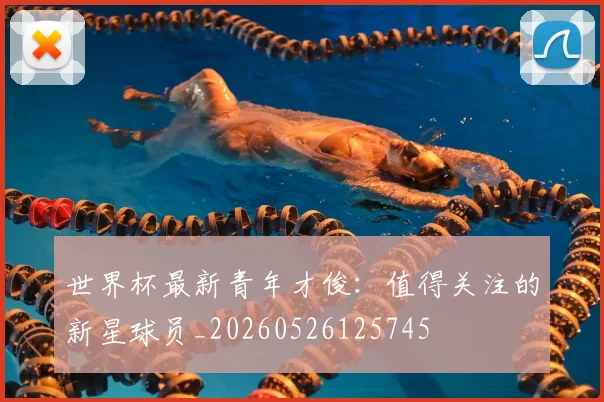 世界杯最新青年才俊：值得关注的新星球员_20260526125745