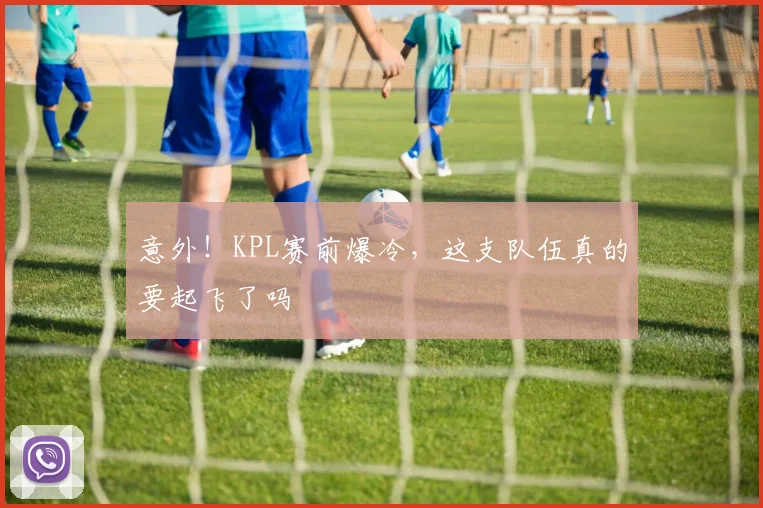 意外！KPL赛前爆冷，这支队伍真的要起飞了吗