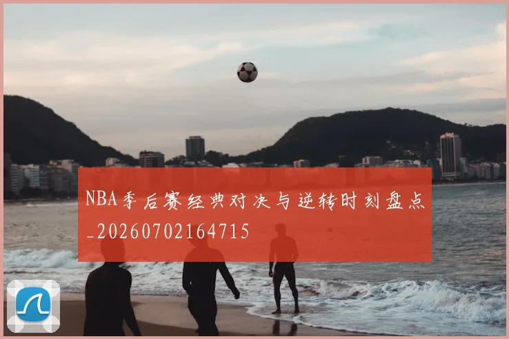 NBA季后赛经典对决与逆转时刻盘点_20260702164715