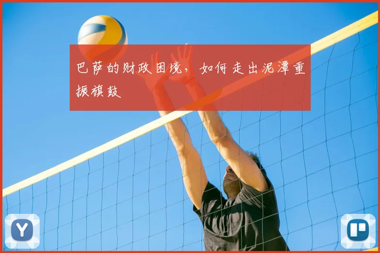 巴萨的财政困境，如何走出泥潭重振旗鼓