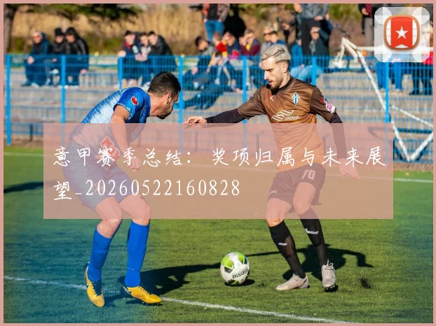 意甲赛季总结：奖项归属与未来展望_20260522160828
