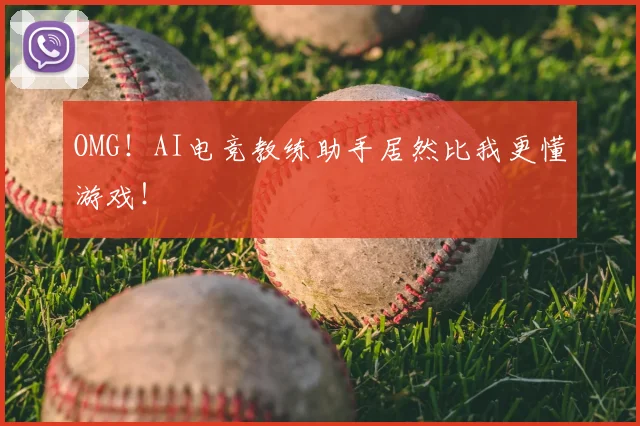 OMG！AI电竞教练助手居然比我更懂游戏！