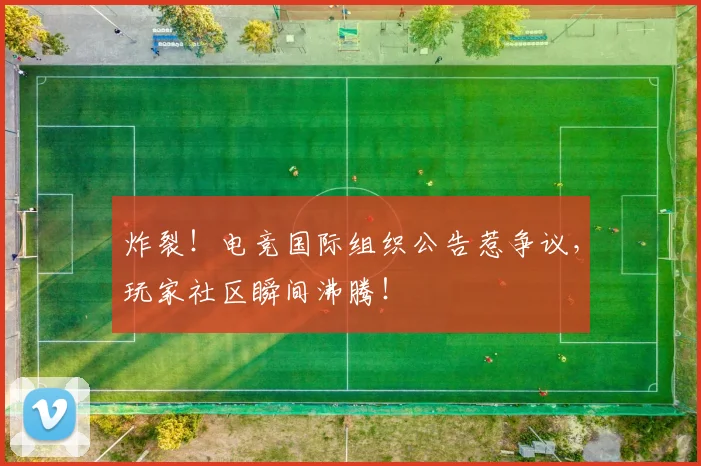 炸裂！电竞国际组织公告惹争议，玩家社区瞬间沸腾！