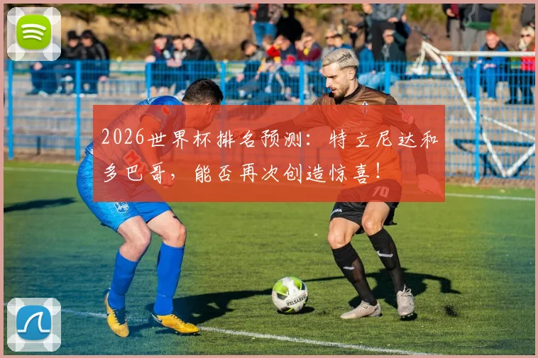 2026世界杯排名预测：特立尼达和多巴哥，能否再次创造惊喜！