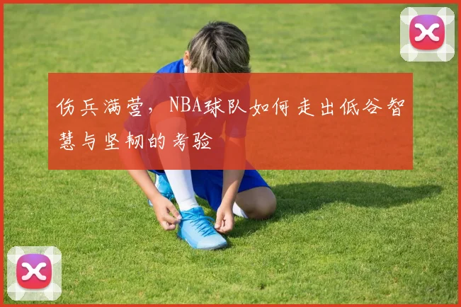 伤兵满营，NBA球队如何走出低谷智慧与坚韧的考验