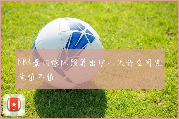 NBA豪门球队预算出炉，天价合同究竟值不值