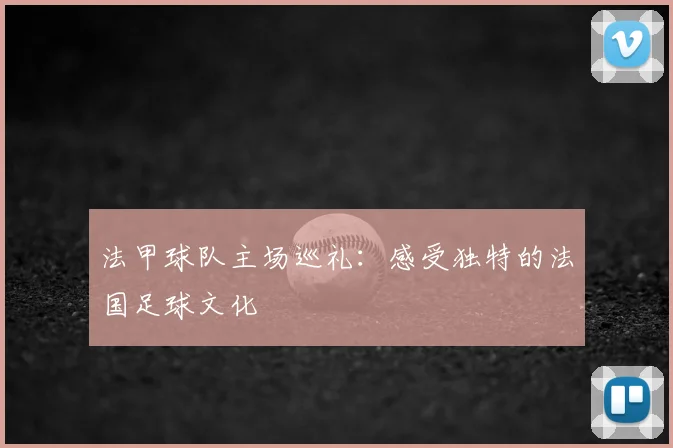 法甲球队主场巡礼：感受独特的法国足球文化