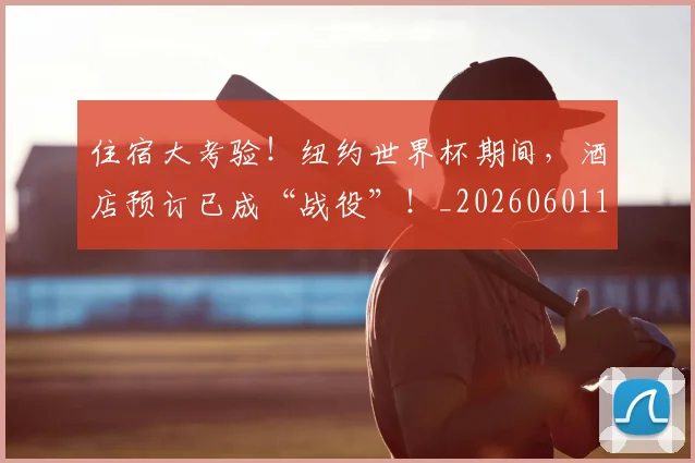住宿大考验！纽约世界杯期间，酒店预订已成“战役”！_20260601173524