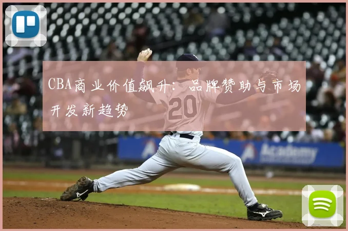 CBA商业价值飙升：品牌赞助与市场开发新趋势