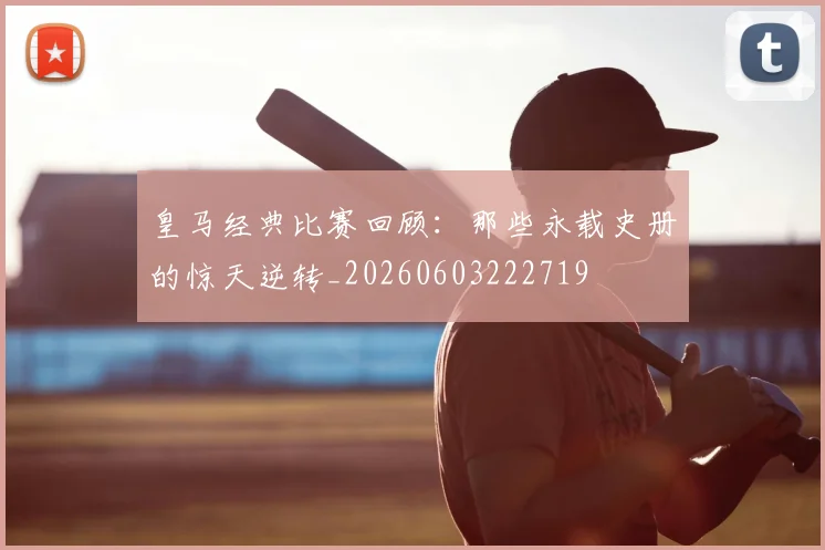皇马经典比赛回顾：那些永载史册的惊天逆转_20260603222719