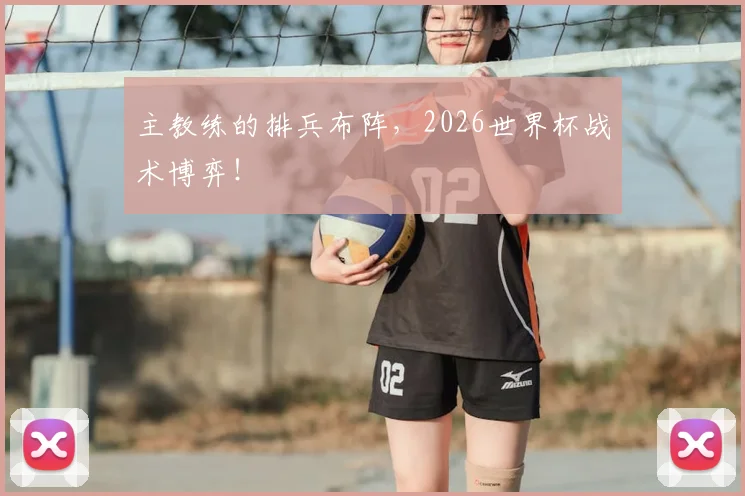 主教练的排兵布阵,2026世界杯战术博弈!