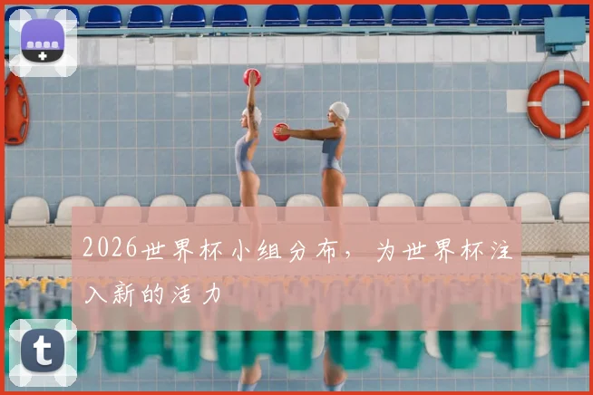 2026世界杯小组分布，为世界杯注入新的活力