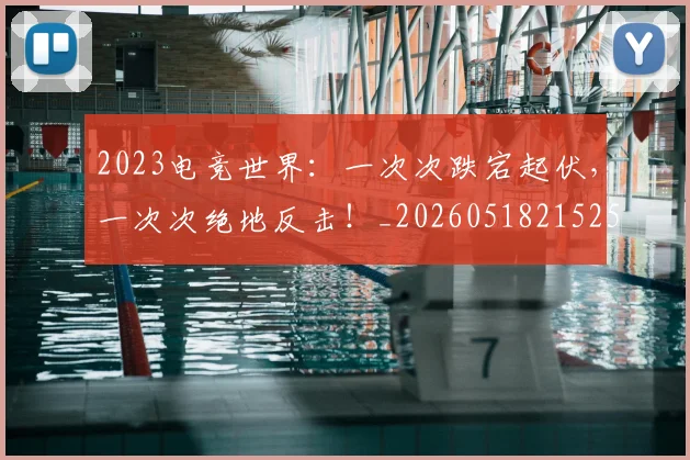 2023电竞世界：一次次跌宕起伏，一次次绝地反击！_20260518215251_20260702033115
