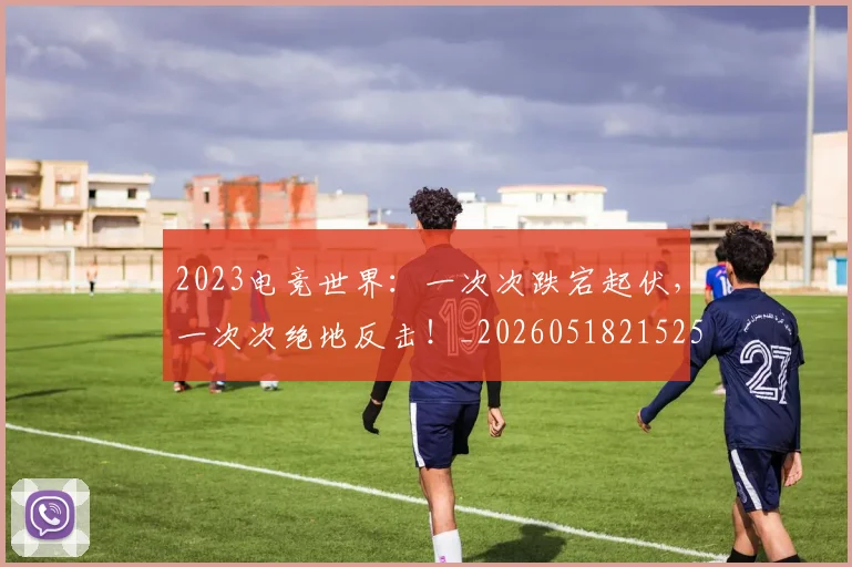 2023电竞世界：一次次跌宕起伏，一次次绝地反击！_20260518215251_20260702033115