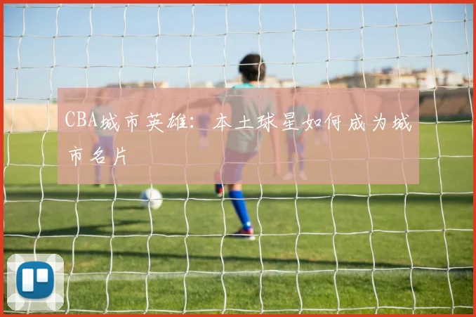 CBA城市英雄：本土球星如何成为城市名片