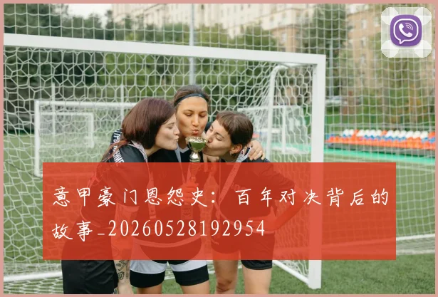 意甲豪门恩怨史：百年对决背后的故事_20260528192954