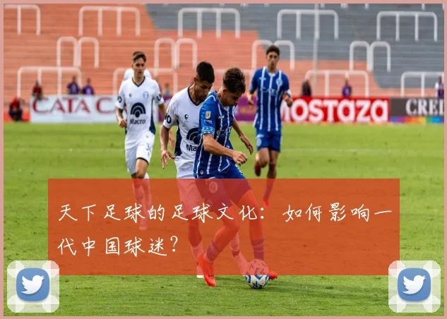 天下足球的足球文化:如何影响一代中国球迷?