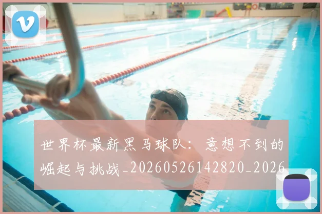 世界杯最新黑马球队：意想不到的崛起与挑战_20260526142820_20260703203733