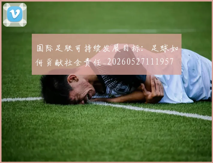 国际足联可持续发展目标：足球如何贡献社会责任_20260527111957