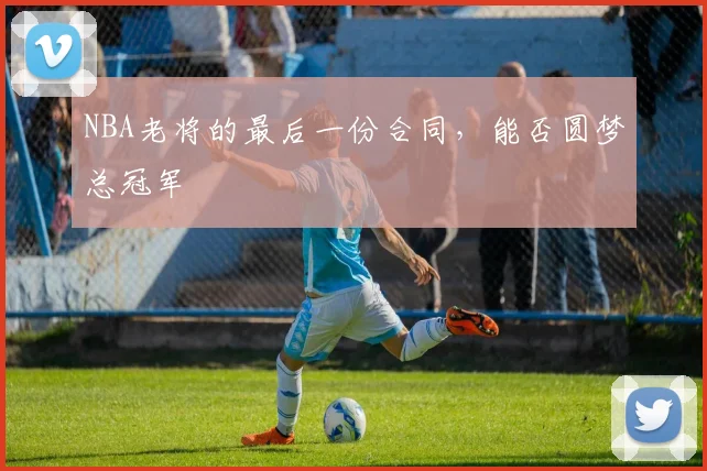 NBA老将的最后一份合同，能否圆梦总冠军