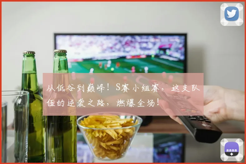从低谷到巅峰！S赛小组赛，这支队伍的逆袭之路，燃爆全场！