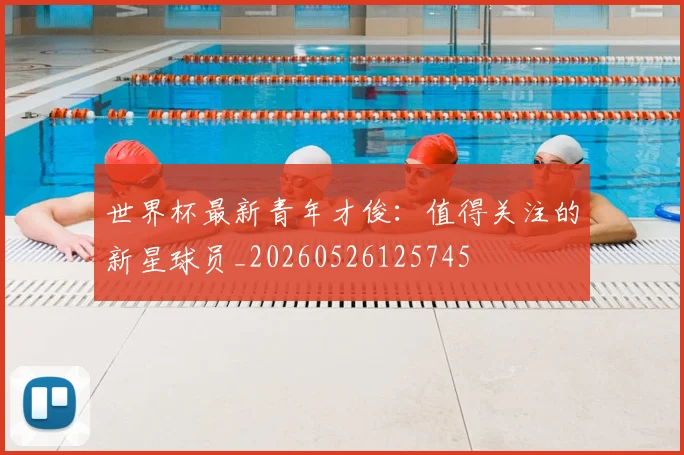 世界杯最新青年才俊：值得关注的新星球员_20260526125745