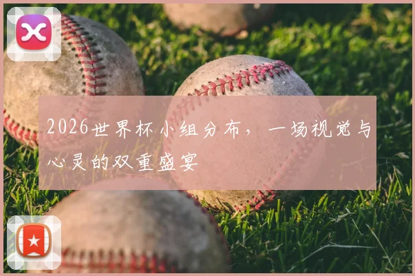 2026世界杯小组分布，一场视觉与心灵的双重盛宴