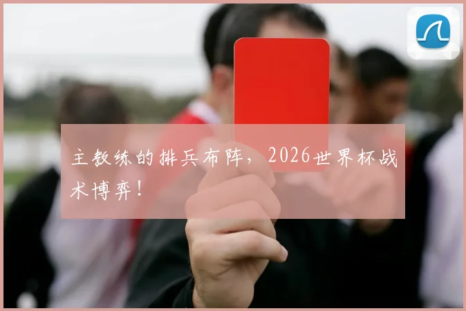 主教练的排兵布阵,2026世界杯战术博弈!