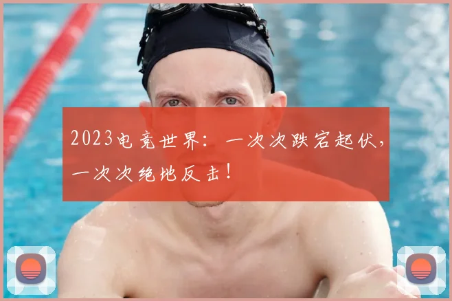 2023电竞世界：一次次跌宕起伏，一次次绝地反击！