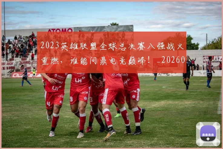 2023英雄联盟全球总决赛八强战火重燃，谁能问鼎电竞巅峰！_20260518215254