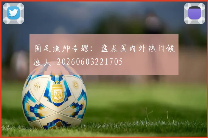 国足换帅专题：盘点国内外热门候选人_20260603221705