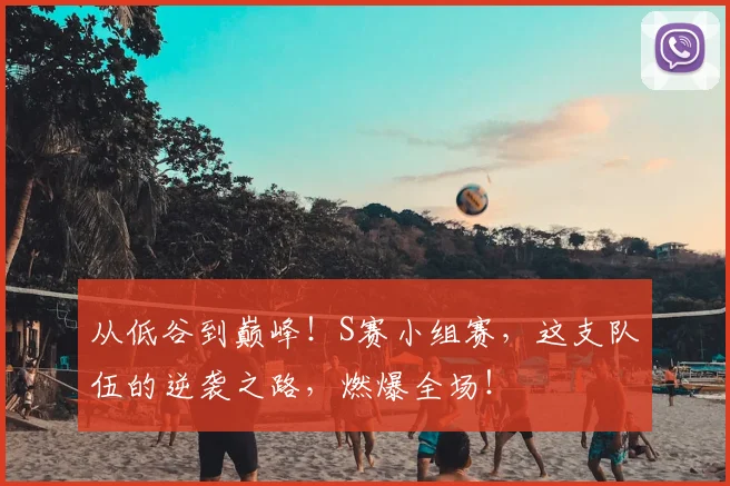 从低谷到巅峰！S赛小组赛，这支队伍的逆袭之路，燃爆全场！