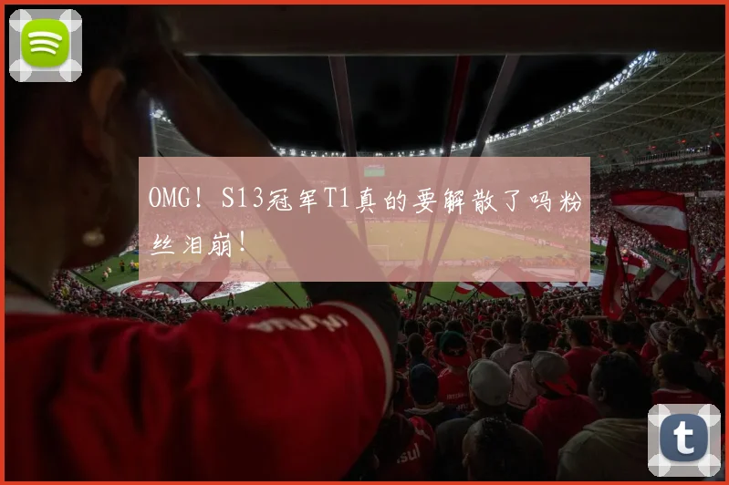 OMG！S13冠军T1真的要解散了吗粉丝泪崩！