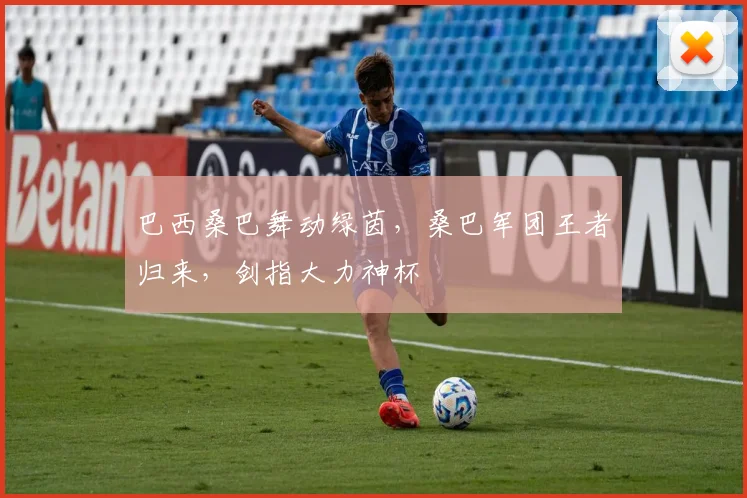 巴西桑巴舞动绿茵，桑巴军团王者归来，剑指大力神杯