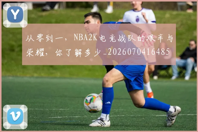 从零到一,NBA2K电竞战队的艰辛与荣耀,你了解多少_20260704164857