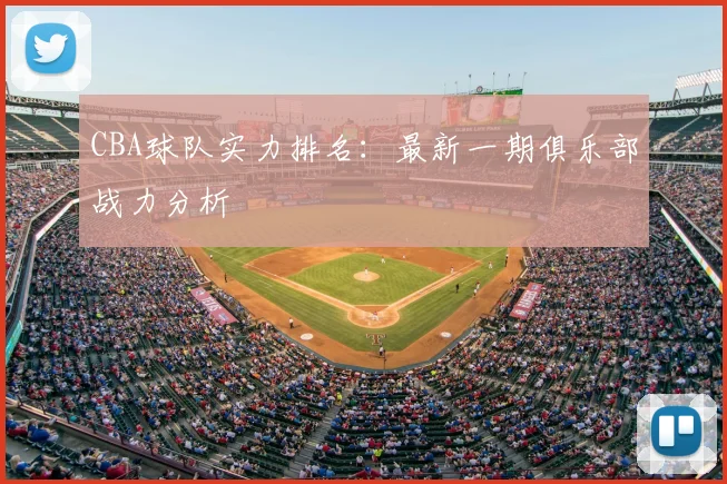 CBA球队实力排名：最新一期俱乐部战力分析