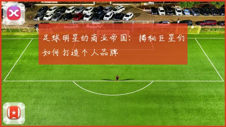 足球明星的商业帝国：揭秘巨星们如何打造个人品牌