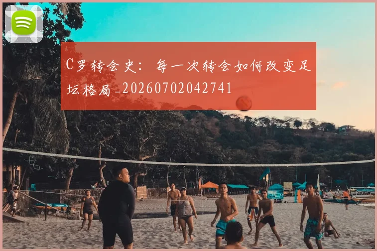 C罗转会史：每一次转会如何改变足坛格局_20260702042741