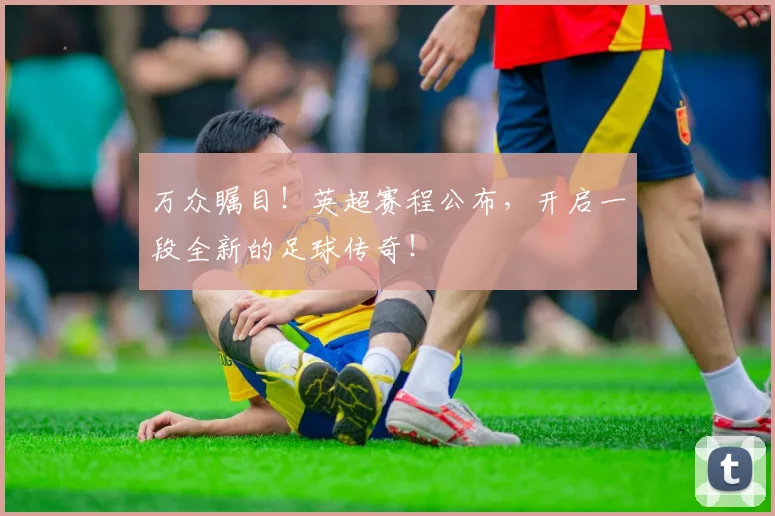 万众瞩目！英超赛程公布，开启一段全新的足球传奇！