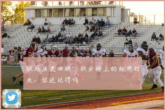 欧冠历史回顾:积分榜上的经典对决,你还记得吗
