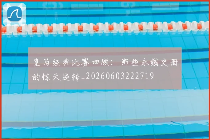 皇马经典比赛回顾：那些永载史册的惊天逆转_20260603222719