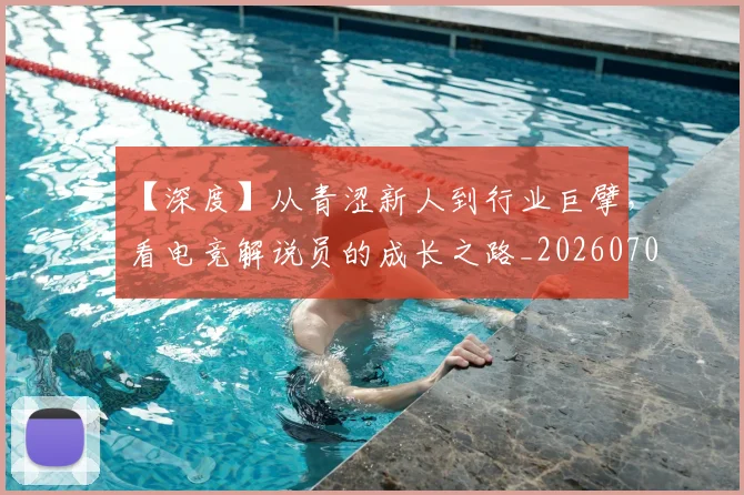 【深度】从青涩新人到行业巨擘，看电竞解说员的成长之路_20260702173219