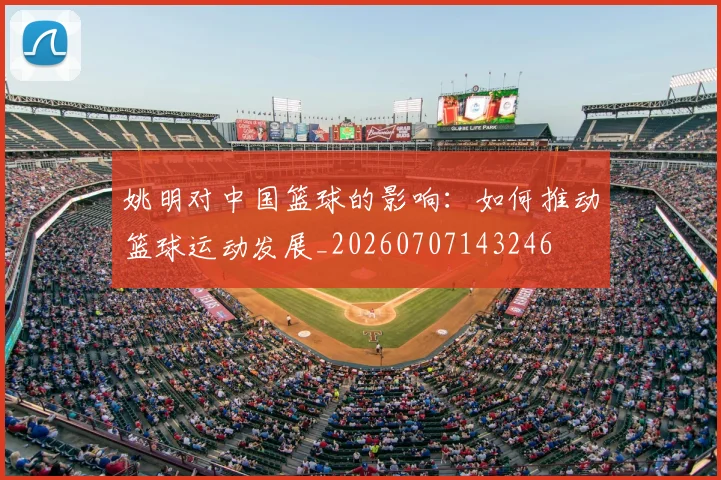 姚明对中国篮球的影响:如何推动篮球运动发展_20260707143246